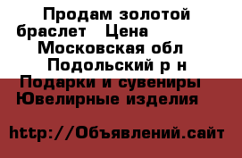 Продам золотой браслет › Цена ­ 20 000 - Московская обл., Подольский р-н Подарки и сувениры » Ювелирные изделия   
